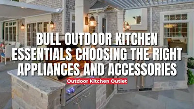 Bull Outdoor Kitchen Essentials: Choosing the Right Appliances and Accessories
